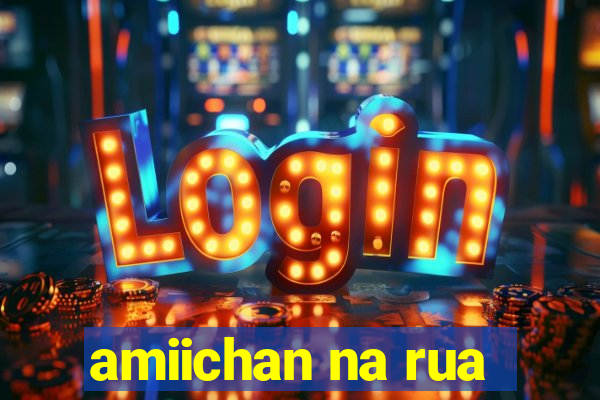 amiichan na rua